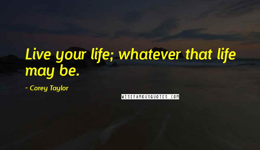 Corey Taylor Quotes: Live your life; whatever that life may be.