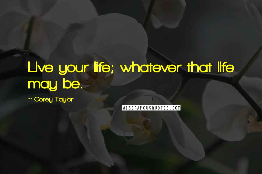 Corey Taylor Quotes: Live your life; whatever that life may be.