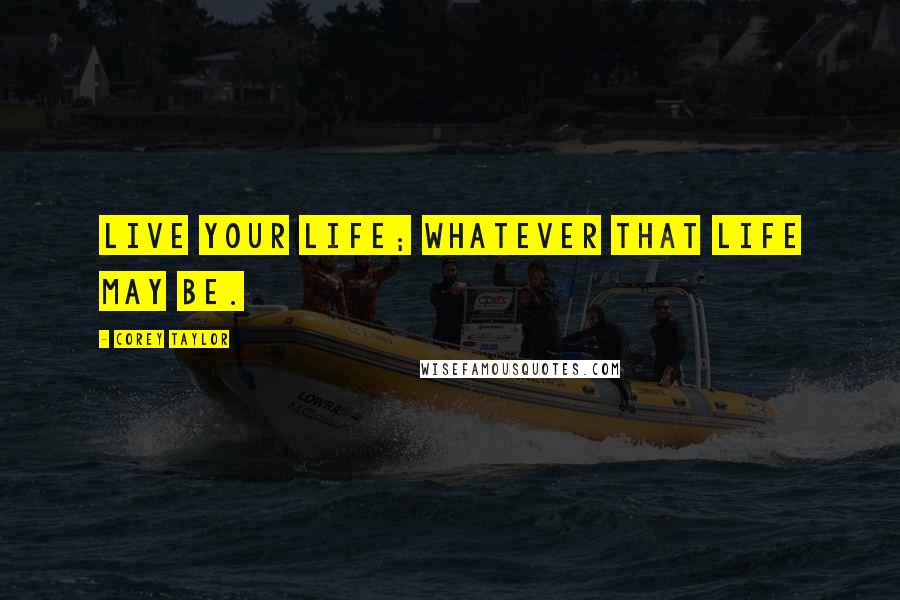 Corey Taylor Quotes: Live your life; whatever that life may be.