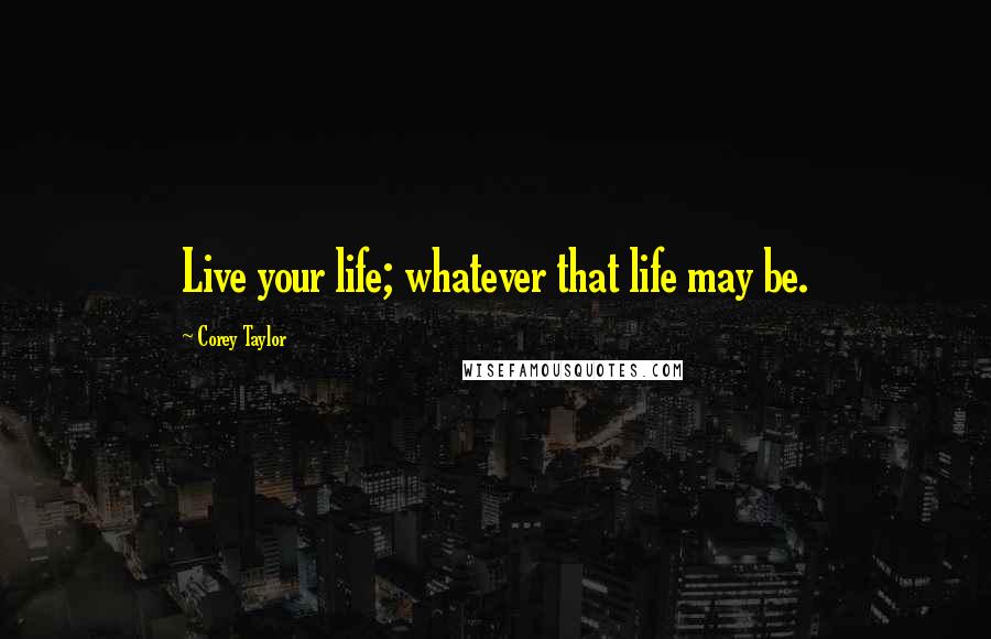 Corey Taylor Quotes: Live your life; whatever that life may be.