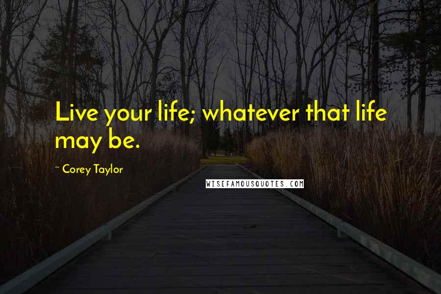 Corey Taylor Quotes: Live your life; whatever that life may be.