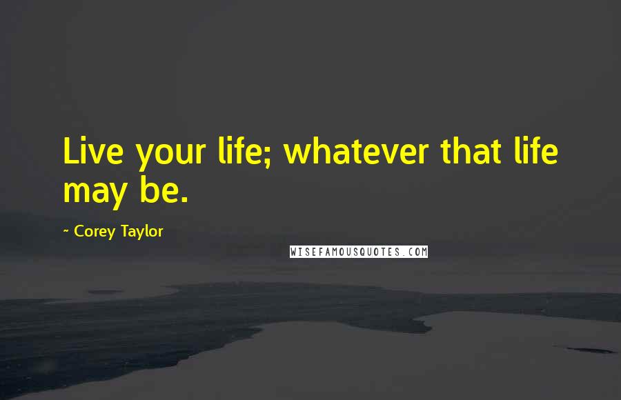 Corey Taylor Quotes: Live your life; whatever that life may be.