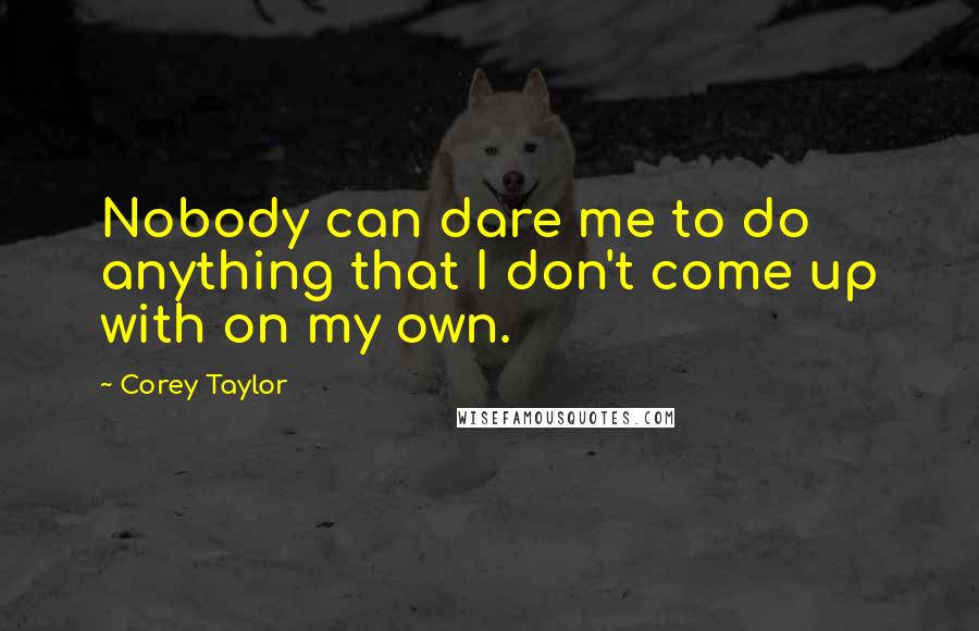 Corey Taylor Quotes: Nobody can dare me to do anything that I don't come up with on my own.