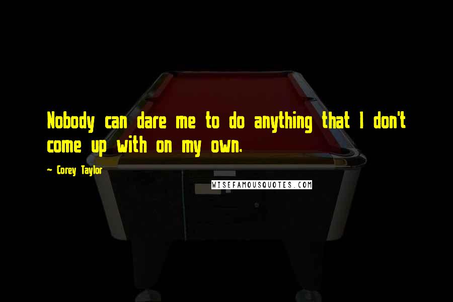 Corey Taylor Quotes: Nobody can dare me to do anything that I don't come up with on my own.