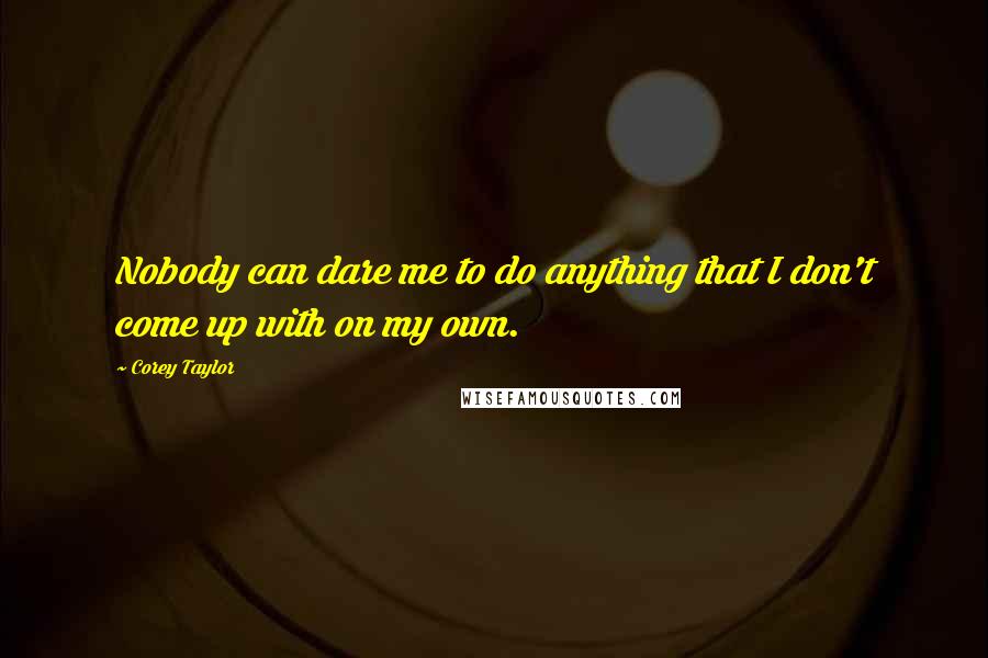 Corey Taylor Quotes: Nobody can dare me to do anything that I don't come up with on my own.