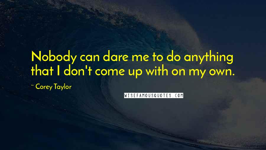 Corey Taylor Quotes: Nobody can dare me to do anything that I don't come up with on my own.