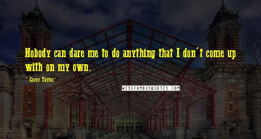 Corey Taylor Quotes: Nobody can dare me to do anything that I don't come up with on my own.