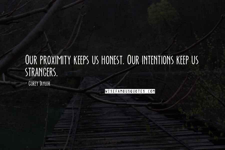 Corey Taylor Quotes: Our proximity keeps us honest. Our intentions keep us strangers.