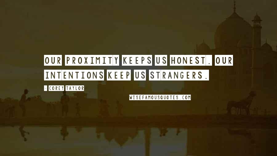 Corey Taylor Quotes: Our proximity keeps us honest. Our intentions keep us strangers.