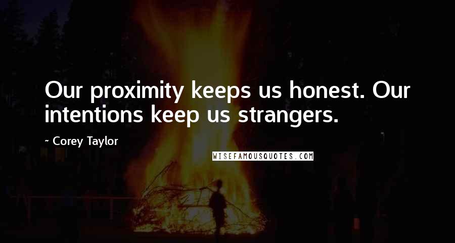 Corey Taylor Quotes: Our proximity keeps us honest. Our intentions keep us strangers.