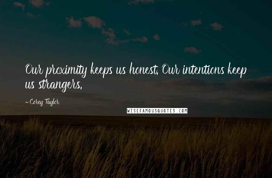 Corey Taylor Quotes: Our proximity keeps us honest. Our intentions keep us strangers.