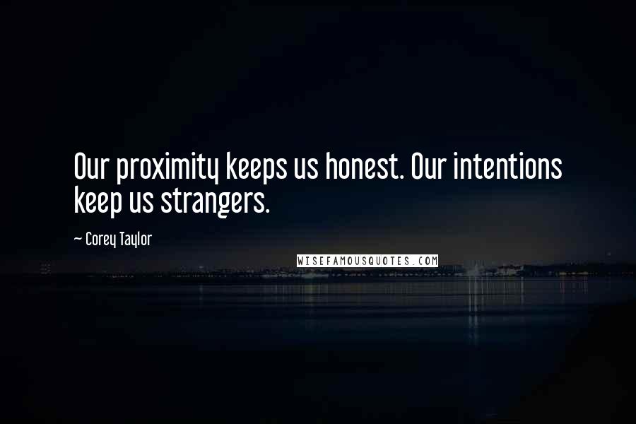 Corey Taylor Quotes: Our proximity keeps us honest. Our intentions keep us strangers.