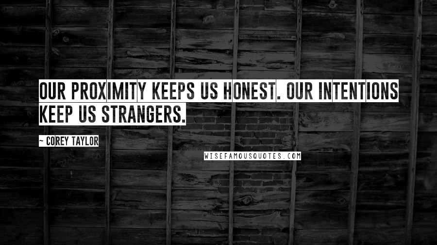 Corey Taylor Quotes: Our proximity keeps us honest. Our intentions keep us strangers.
