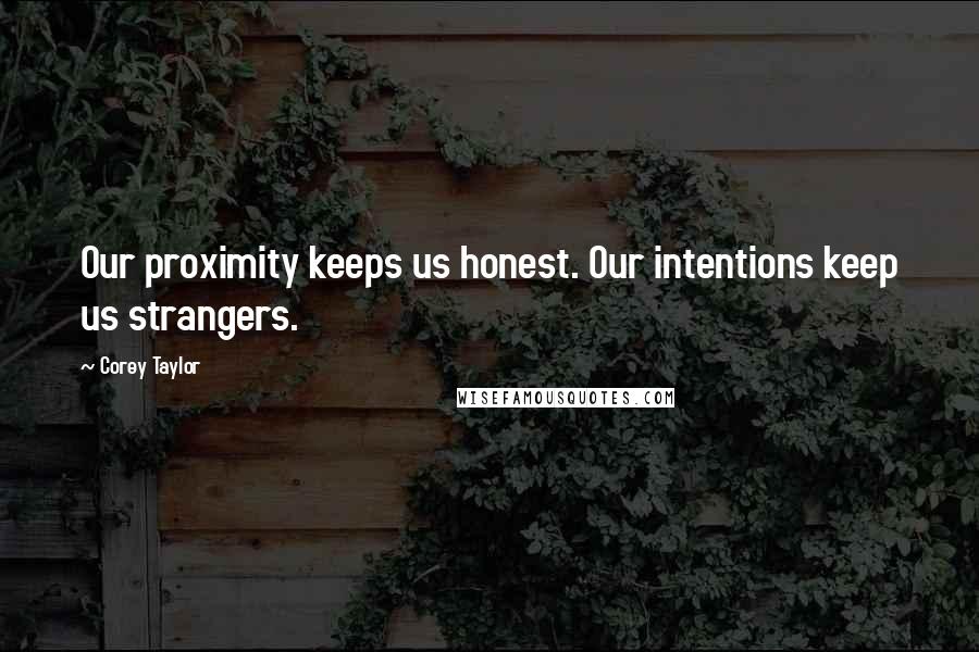 Corey Taylor Quotes: Our proximity keeps us honest. Our intentions keep us strangers.
