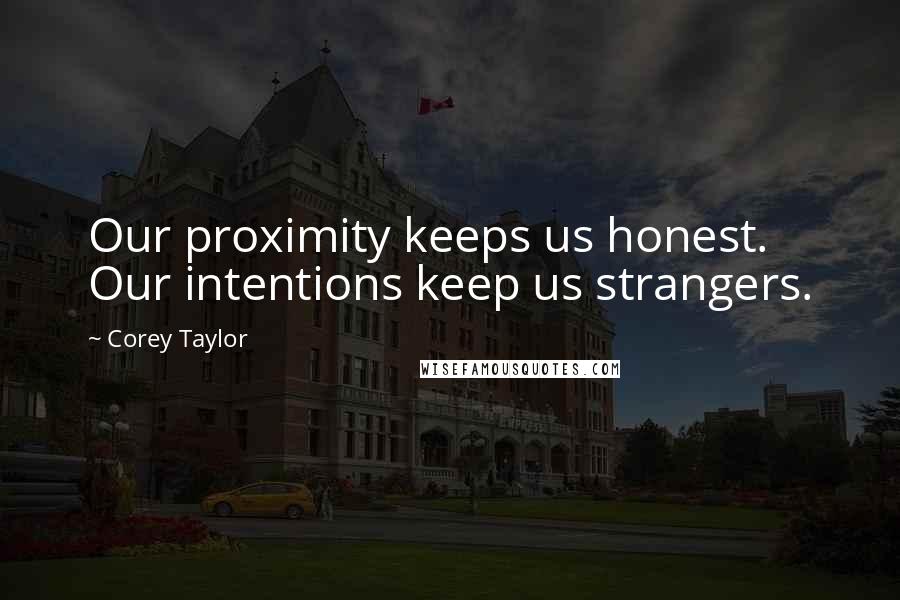 Corey Taylor Quotes: Our proximity keeps us honest. Our intentions keep us strangers.