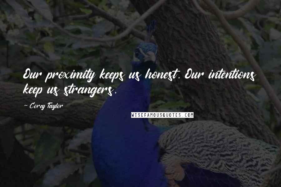 Corey Taylor Quotes: Our proximity keeps us honest. Our intentions keep us strangers.