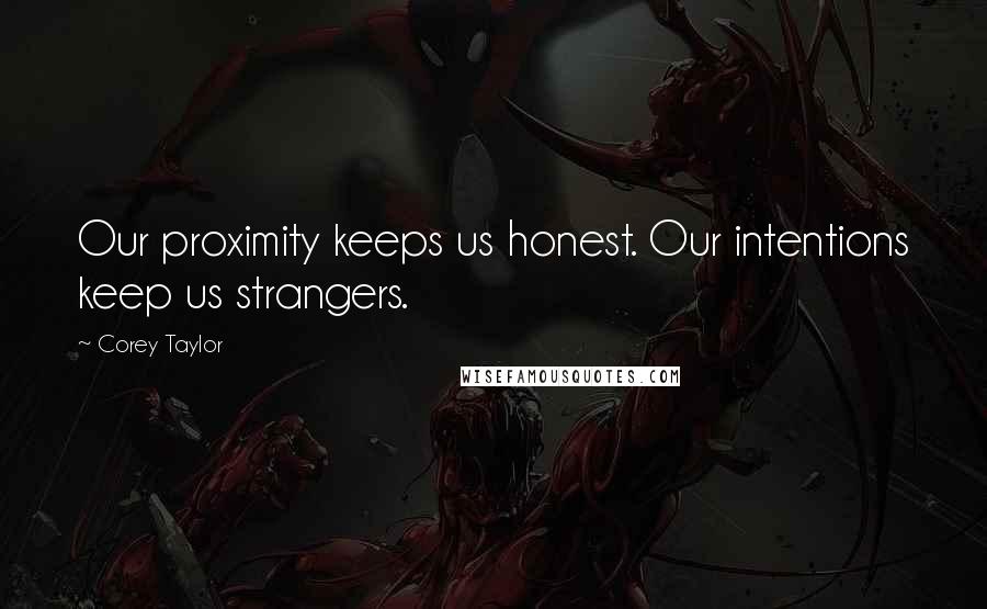 Corey Taylor Quotes: Our proximity keeps us honest. Our intentions keep us strangers.