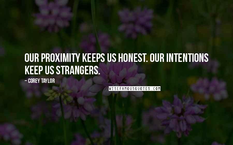 Corey Taylor Quotes: Our proximity keeps us honest. Our intentions keep us strangers.