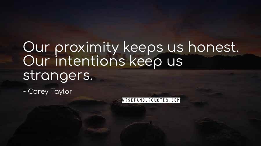 Corey Taylor Quotes: Our proximity keeps us honest. Our intentions keep us strangers.