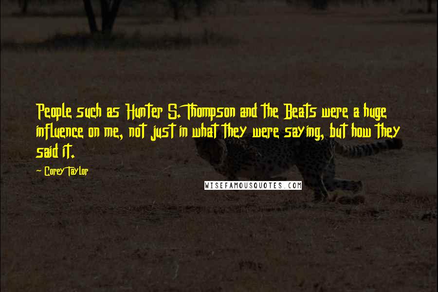 Corey Taylor Quotes: People such as Hunter S. Thompson and the Beats were a huge influence on me, not just in what they were saying, but how they said it.