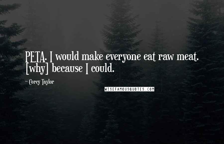 Corey Taylor Quotes: PETA. I would make everyone eat raw meat. [why] because I could.
