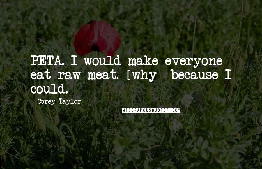 Corey Taylor Quotes: PETA. I would make everyone eat raw meat. [why] because I could.