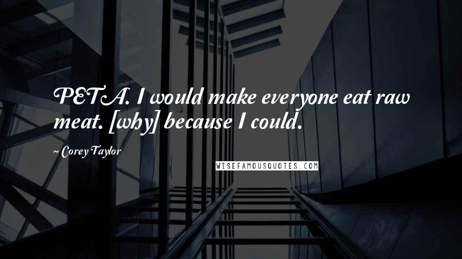Corey Taylor Quotes: PETA. I would make everyone eat raw meat. [why] because I could.