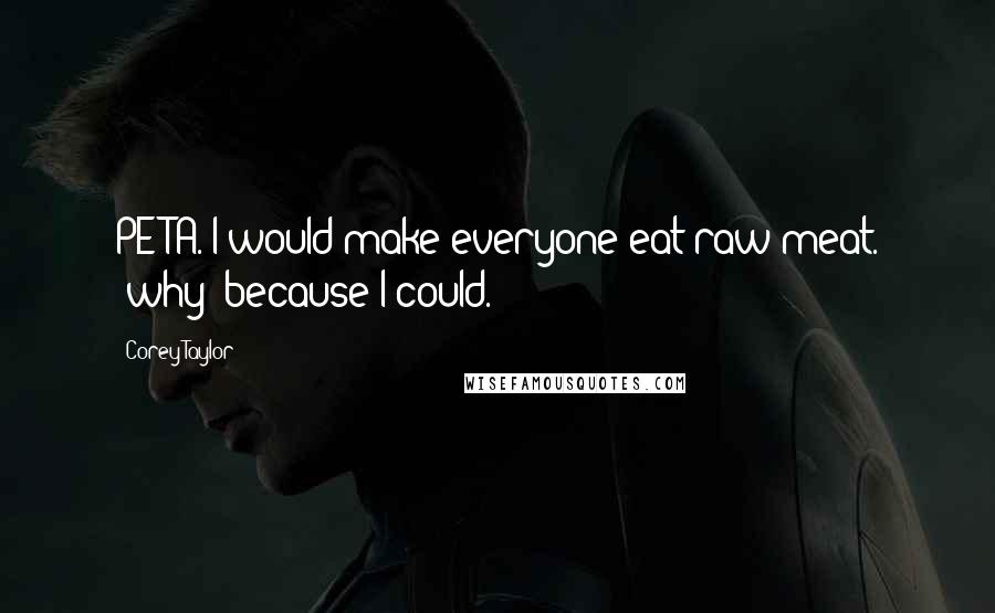 Corey Taylor Quotes: PETA. I would make everyone eat raw meat. [why] because I could.