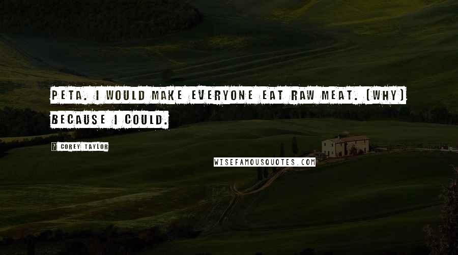 Corey Taylor Quotes: PETA. I would make everyone eat raw meat. [why] because I could.