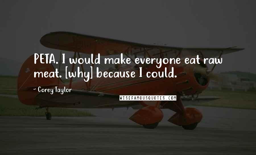 Corey Taylor Quotes: PETA. I would make everyone eat raw meat. [why] because I could.