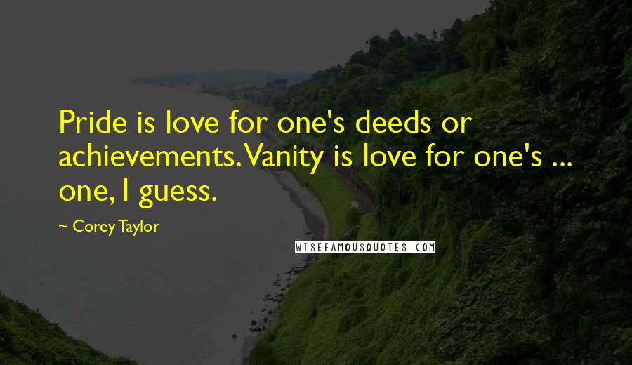 Corey Taylor Quotes: Pride is love for one's deeds or achievements. Vanity is love for one's ... one, I guess.