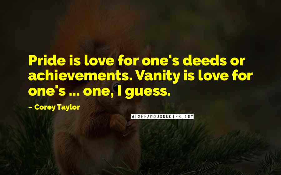 Corey Taylor Quotes: Pride is love for one's deeds or achievements. Vanity is love for one's ... one, I guess.
