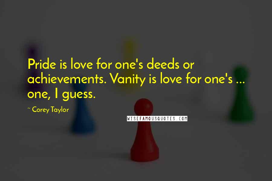 Corey Taylor Quotes: Pride is love for one's deeds or achievements. Vanity is love for one's ... one, I guess.