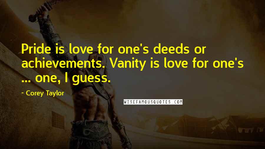 Corey Taylor Quotes: Pride is love for one's deeds or achievements. Vanity is love for one's ... one, I guess.
