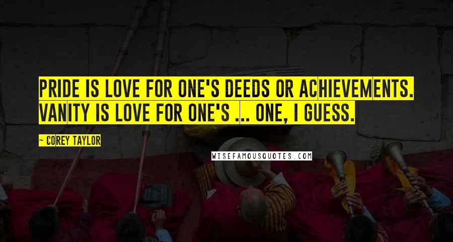 Corey Taylor Quotes: Pride is love for one's deeds or achievements. Vanity is love for one's ... one, I guess.