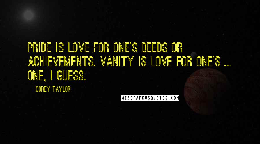 Corey Taylor Quotes: Pride is love for one's deeds or achievements. Vanity is love for one's ... one, I guess.