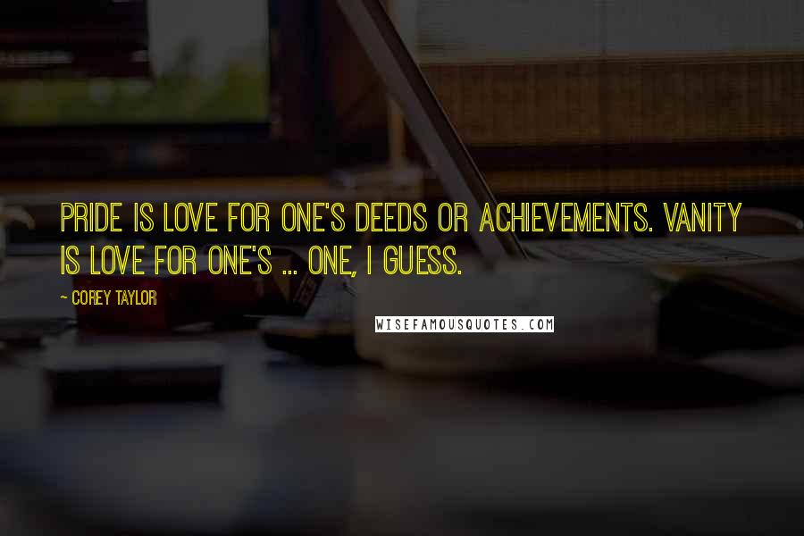 Corey Taylor Quotes: Pride is love for one's deeds or achievements. Vanity is love for one's ... one, I guess.