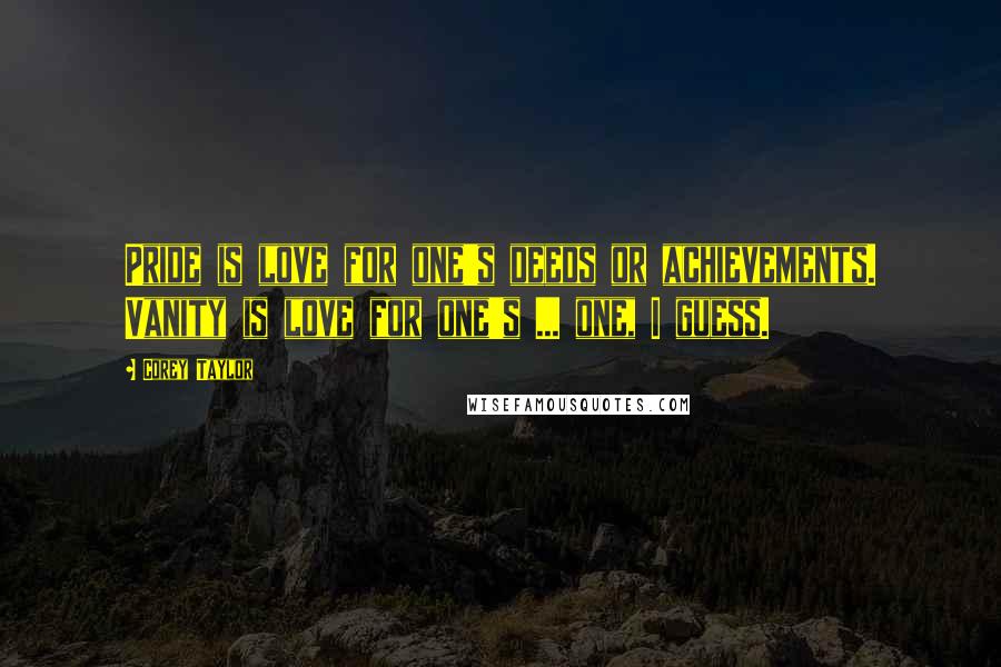 Corey Taylor Quotes: Pride is love for one's deeds or achievements. Vanity is love for one's ... one, I guess.