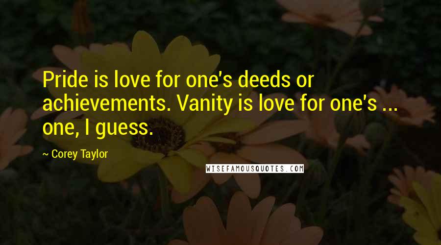 Corey Taylor Quotes: Pride is love for one's deeds or achievements. Vanity is love for one's ... one, I guess.