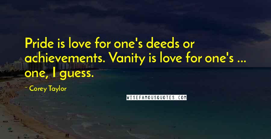 Corey Taylor Quotes: Pride is love for one's deeds or achievements. Vanity is love for one's ... one, I guess.