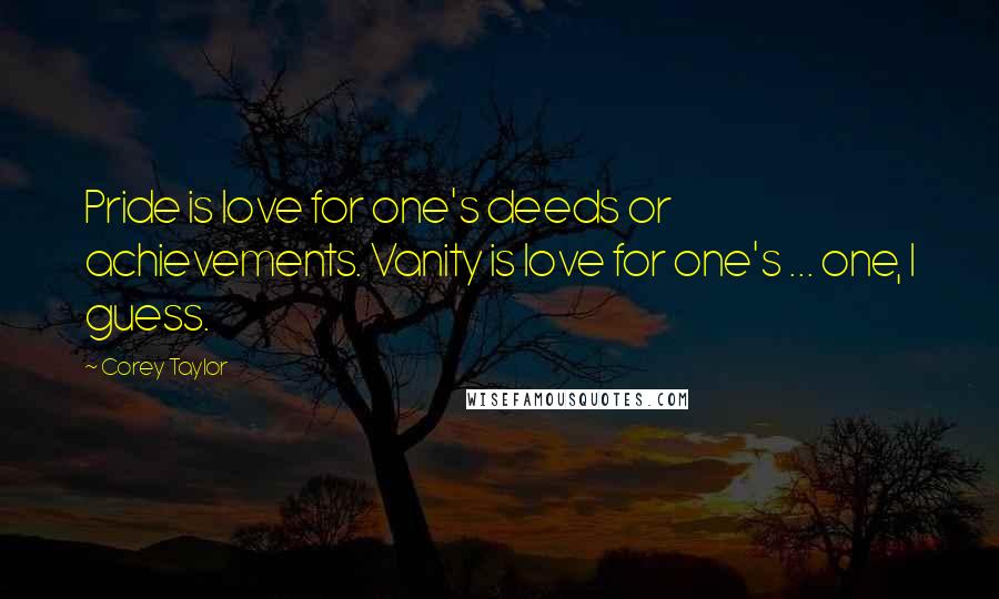 Corey Taylor Quotes: Pride is love for one's deeds or achievements. Vanity is love for one's ... one, I guess.