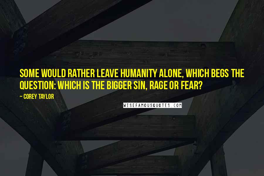 Corey Taylor Quotes: Some would rather leave humanity alone, which begs the question: Which is the bigger sin, rage or fear?