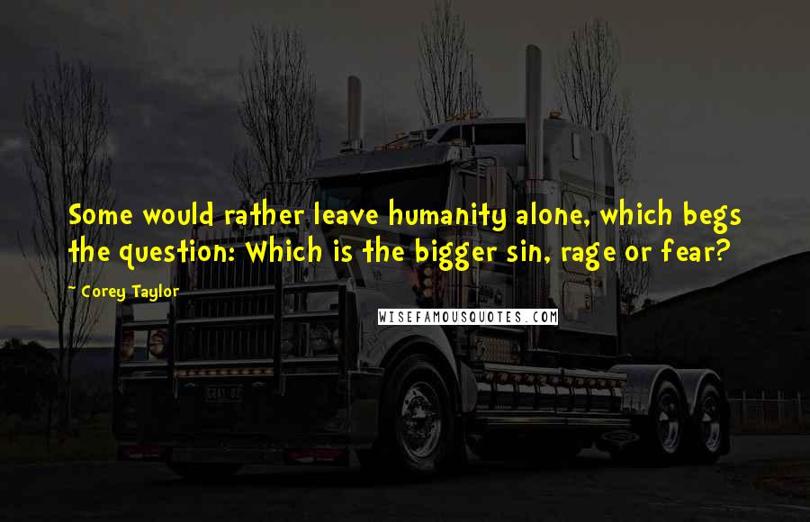 Corey Taylor Quotes: Some would rather leave humanity alone, which begs the question: Which is the bigger sin, rage or fear?