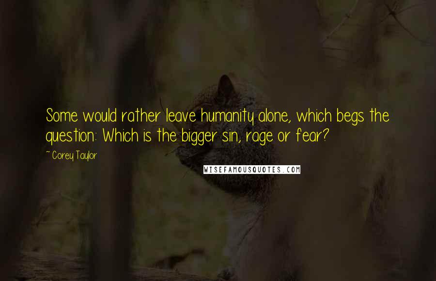 Corey Taylor Quotes: Some would rather leave humanity alone, which begs the question: Which is the bigger sin, rage or fear?