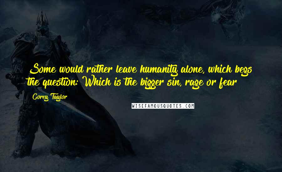 Corey Taylor Quotes: Some would rather leave humanity alone, which begs the question: Which is the bigger sin, rage or fear?