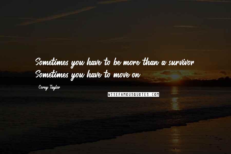 Corey Taylor Quotes: Sometimes you have to be more than a survivor. Sometimes you have to move on.