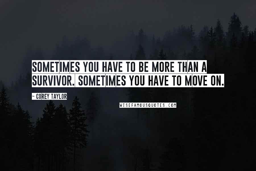 Corey Taylor Quotes: Sometimes you have to be more than a survivor. Sometimes you have to move on.