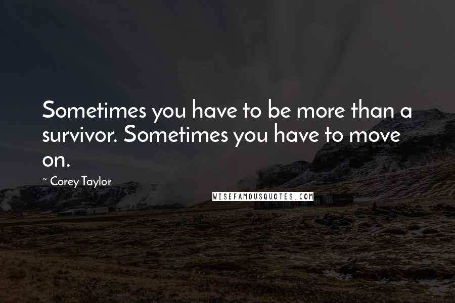 Corey Taylor Quotes: Sometimes you have to be more than a survivor. Sometimes you have to move on.