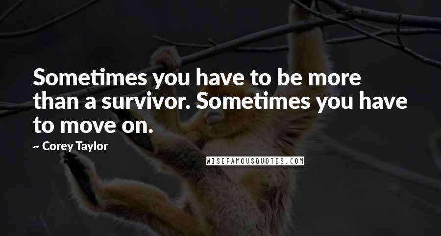 Corey Taylor Quotes: Sometimes you have to be more than a survivor. Sometimes you have to move on.