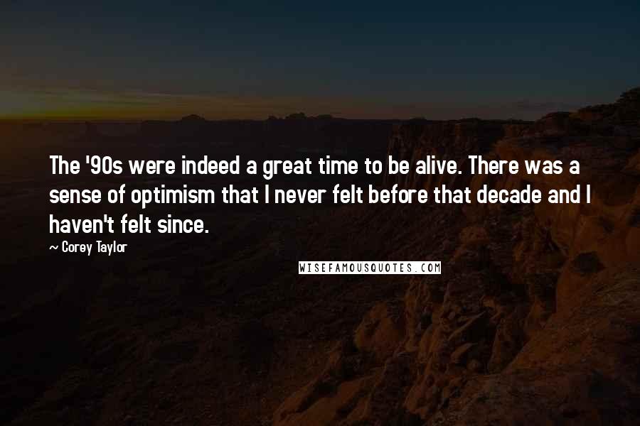 Corey Taylor Quotes: The '90s were indeed a great time to be alive. There was a sense of optimism that I never felt before that decade and I haven't felt since.